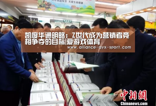 凯度华通明略:Z世代成为营销者竞相争夺的目标|爱游戏体育(图1) 爱游戏首页